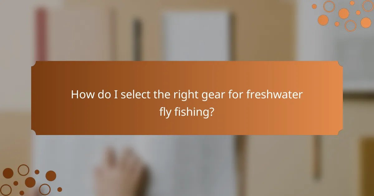 How do I select the right gear for freshwater fly fishing?